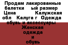 Продам лакированные балетки,39-ый размер › Цена ­ 1 000 - Калужская обл., Калуга г. Одежда, обувь и аксессуары » Женская одежда и обувь   . Калужская обл.